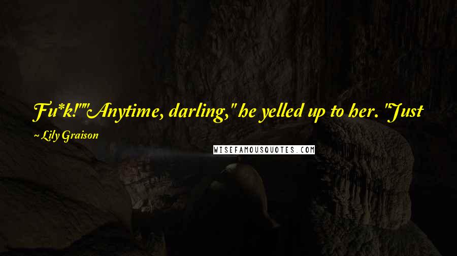 Lily Graison Quotes: Fu*k!""Anytime, darling," he yelled up to her. "Just get your cute ass back down here and I'll get straight to work on that.