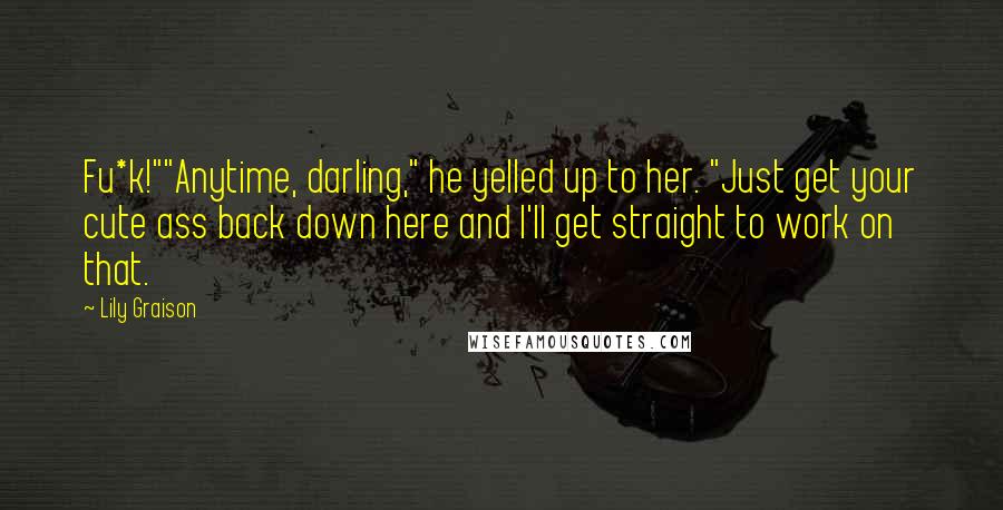 Lily Graison Quotes: Fu*k!""Anytime, darling," he yelled up to her. "Just get your cute ass back down here and I'll get straight to work on that.