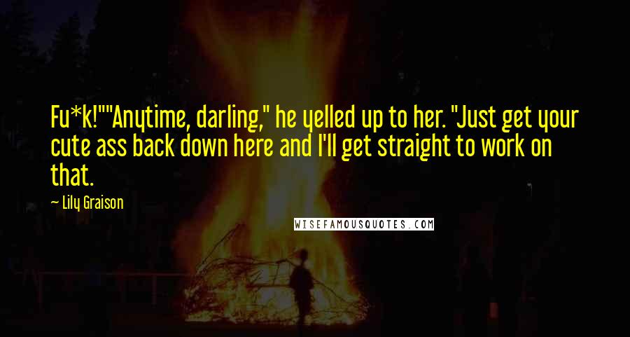 Lily Graison Quotes: Fu*k!""Anytime, darling," he yelled up to her. "Just get your cute ass back down here and I'll get straight to work on that.