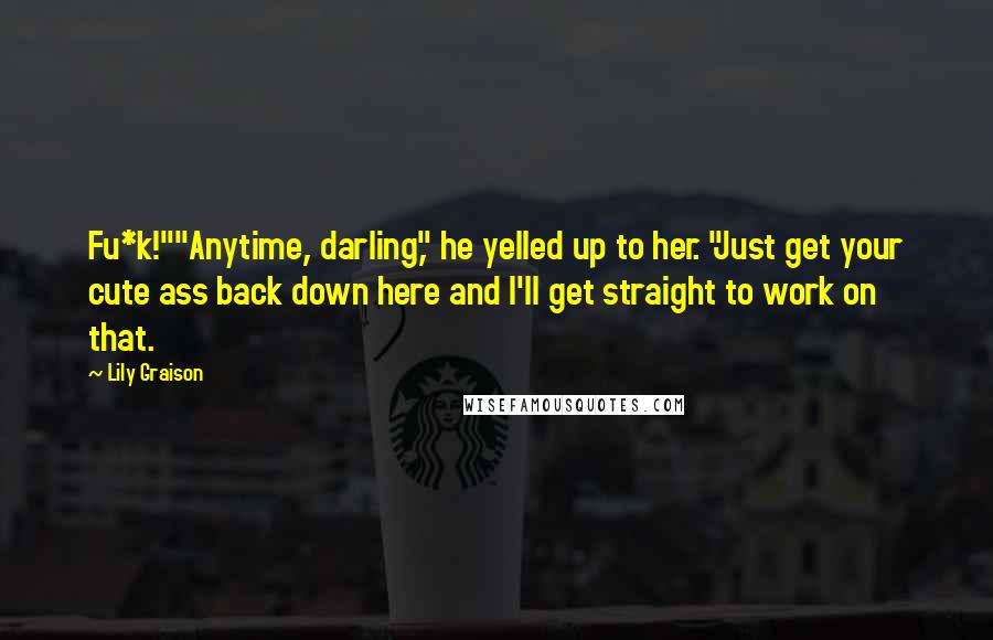 Lily Graison Quotes: Fu*k!""Anytime, darling," he yelled up to her. "Just get your cute ass back down here and I'll get straight to work on that.