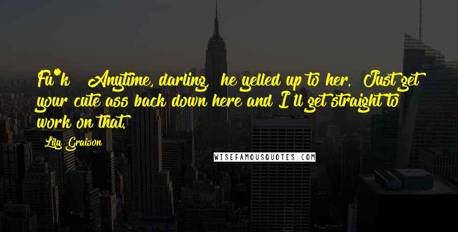 Lily Graison Quotes: Fu*k!""Anytime, darling," he yelled up to her. "Just get your cute ass back down here and I'll get straight to work on that.