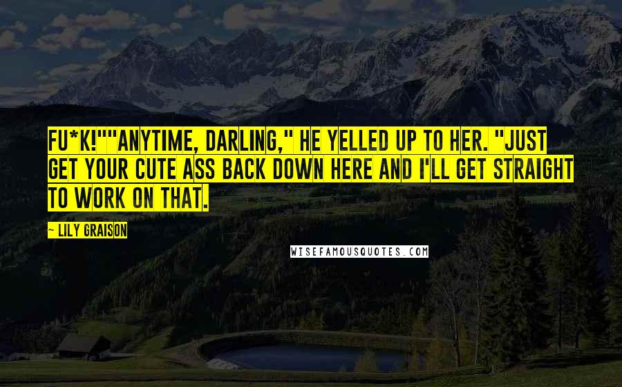 Lily Graison Quotes: Fu*k!""Anytime, darling," he yelled up to her. "Just get your cute ass back down here and I'll get straight to work on that.