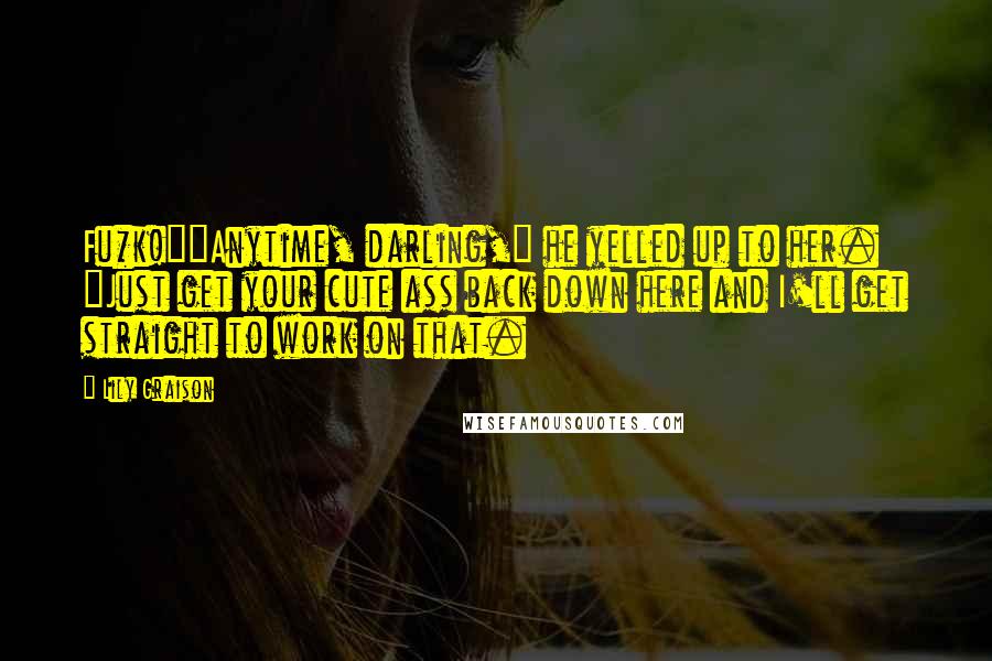 Lily Graison Quotes: Fu*k!""Anytime, darling," he yelled up to her. "Just get your cute ass back down here and I'll get straight to work on that.