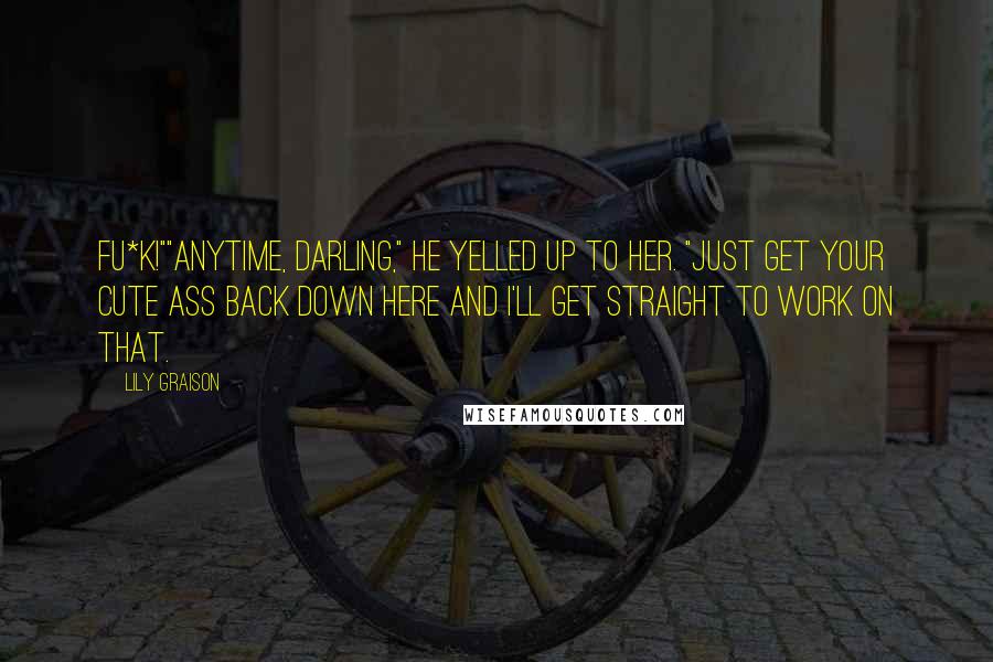 Lily Graison Quotes: Fu*k!""Anytime, darling," he yelled up to her. "Just get your cute ass back down here and I'll get straight to work on that.