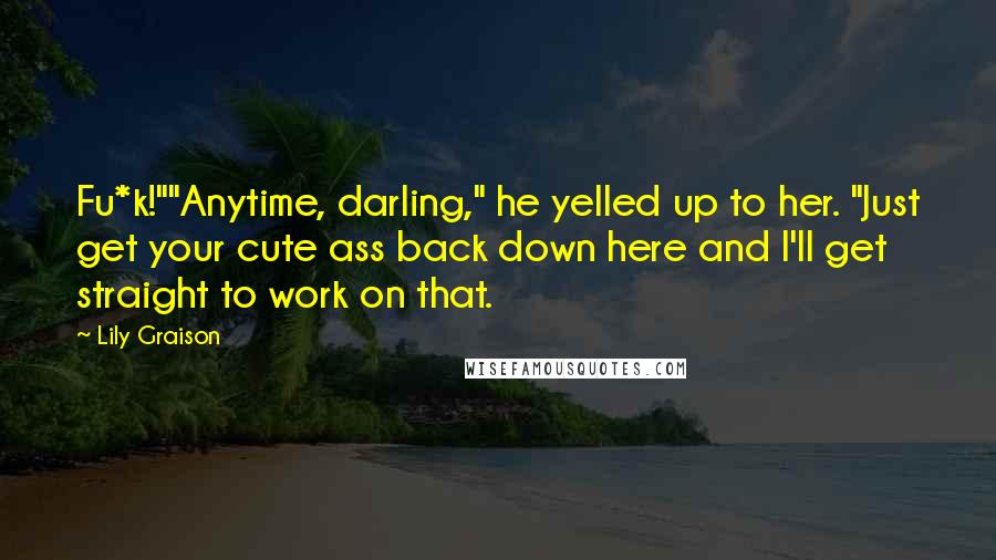 Lily Graison Quotes: Fu*k!""Anytime, darling," he yelled up to her. "Just get your cute ass back down here and I'll get straight to work on that.