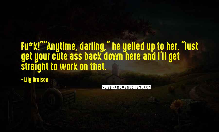 Lily Graison Quotes: Fu*k!""Anytime, darling," he yelled up to her. "Just get your cute ass back down here and I'll get straight to work on that.