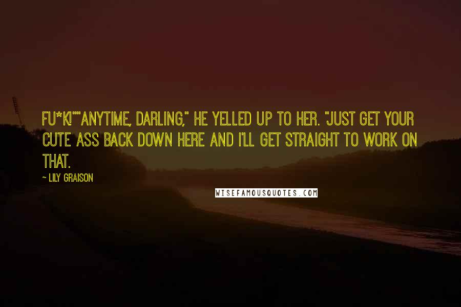 Lily Graison Quotes: Fu*k!""Anytime, darling," he yelled up to her. "Just get your cute ass back down here and I'll get straight to work on that.