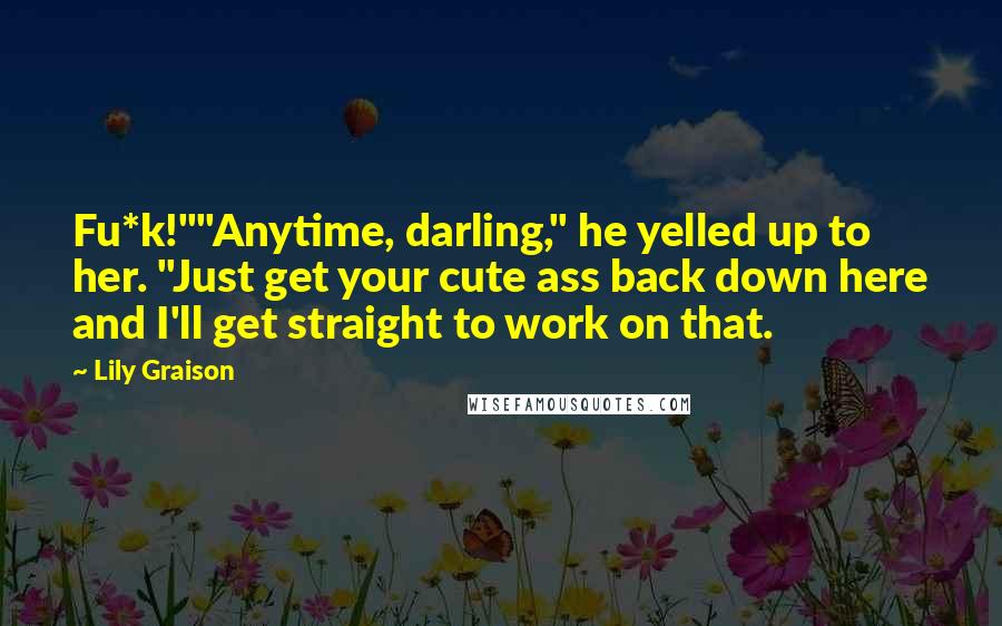 Lily Graison Quotes: Fu*k!""Anytime, darling," he yelled up to her. "Just get your cute ass back down here and I'll get straight to work on that.