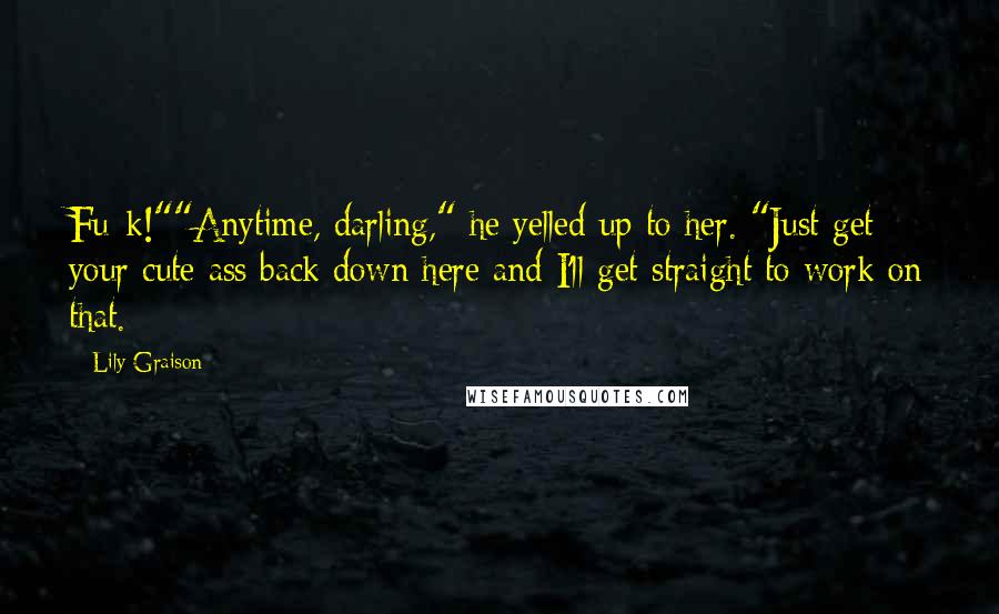 Lily Graison Quotes: Fu*k!""Anytime, darling," he yelled up to her. "Just get your cute ass back down here and I'll get straight to work on that.