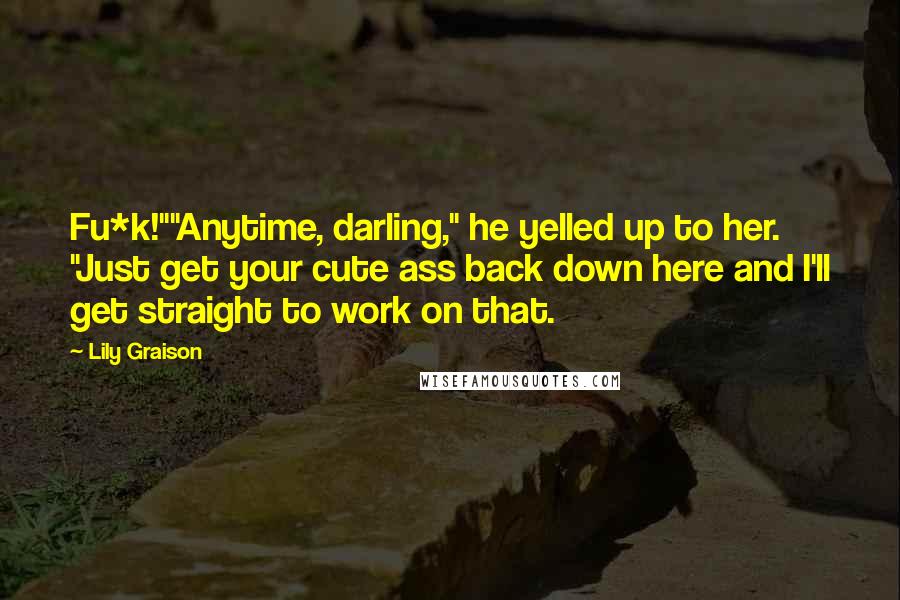 Lily Graison Quotes: Fu*k!""Anytime, darling," he yelled up to her. "Just get your cute ass back down here and I'll get straight to work on that.