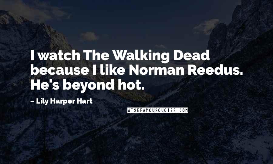 Lily Harper Hart Quotes: I watch The Walking Dead because I like Norman Reedus. He's beyond hot.