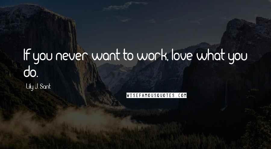Lily J. Sant Quotes: If you never want to work, love what you do.