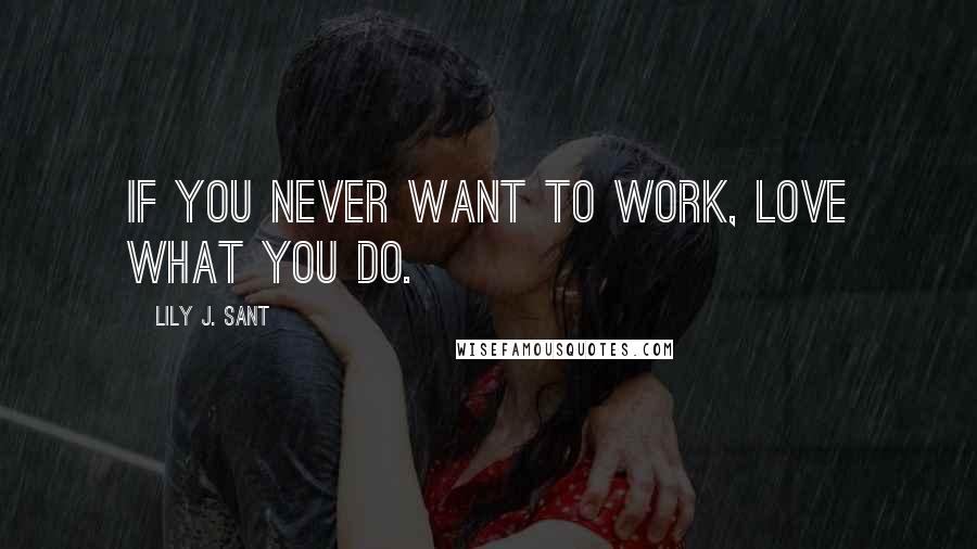 Lily J. Sant Quotes: If you never want to work, love what you do.