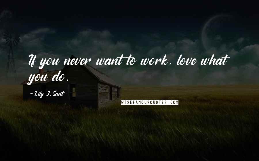 Lily J. Sant Quotes: If you never want to work, love what you do.