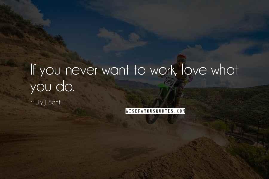 Lily J. Sant Quotes: If you never want to work, love what you do.