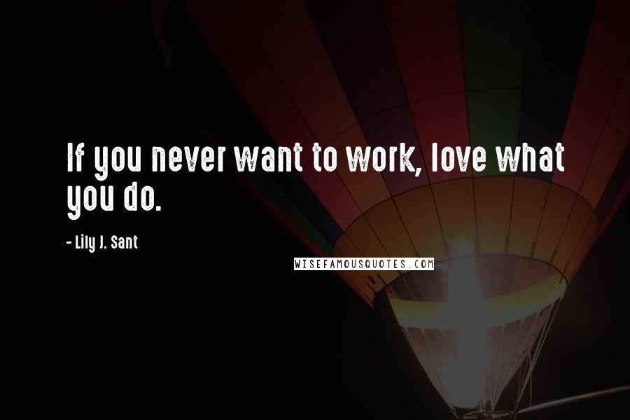 Lily J. Sant Quotes: If you never want to work, love what you do.