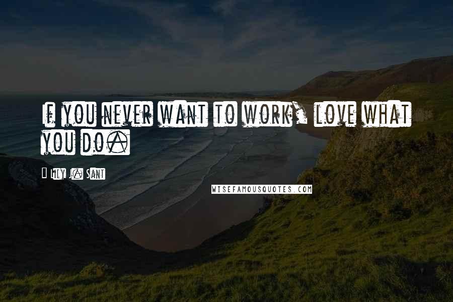 Lily J. Sant Quotes: If you never want to work, love what you do.