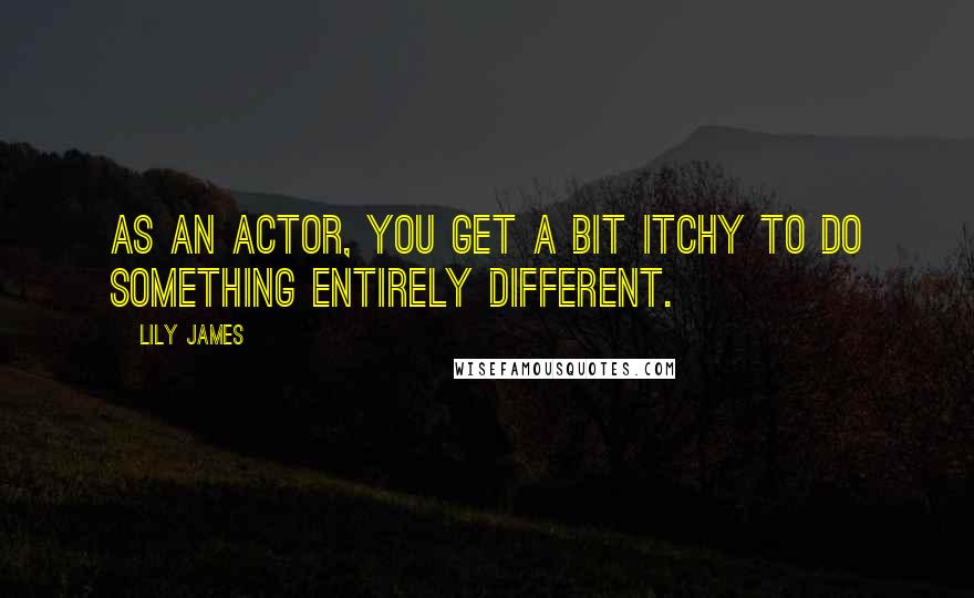 Lily James Quotes: As an actor, you get a bit itchy to do something entirely different.