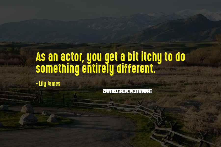 Lily James Quotes: As an actor, you get a bit itchy to do something entirely different.