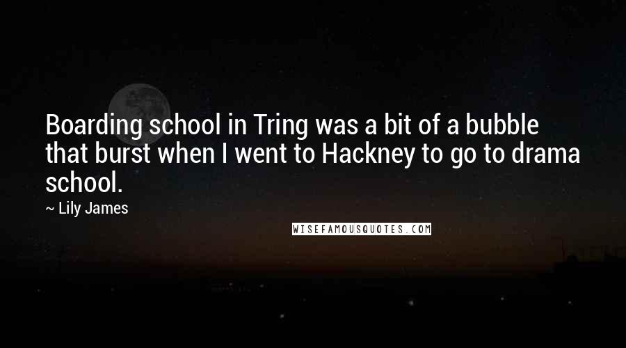 Lily James Quotes: Boarding school in Tring was a bit of a bubble that burst when I went to Hackney to go to drama school.