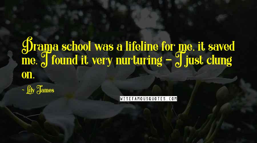 Lily James Quotes: Drama school was a lifeline for me, it saved me. I found it very nurturing - I just clung on.