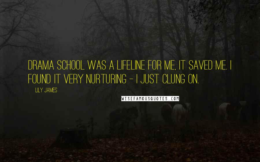 Lily James Quotes: Drama school was a lifeline for me, it saved me. I found it very nurturing - I just clung on.