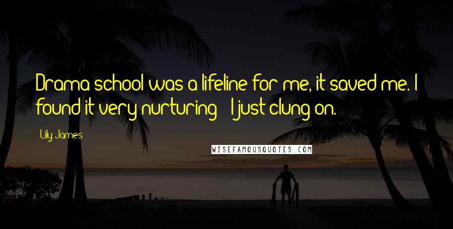 Lily James Quotes: Drama school was a lifeline for me, it saved me. I found it very nurturing - I just clung on.