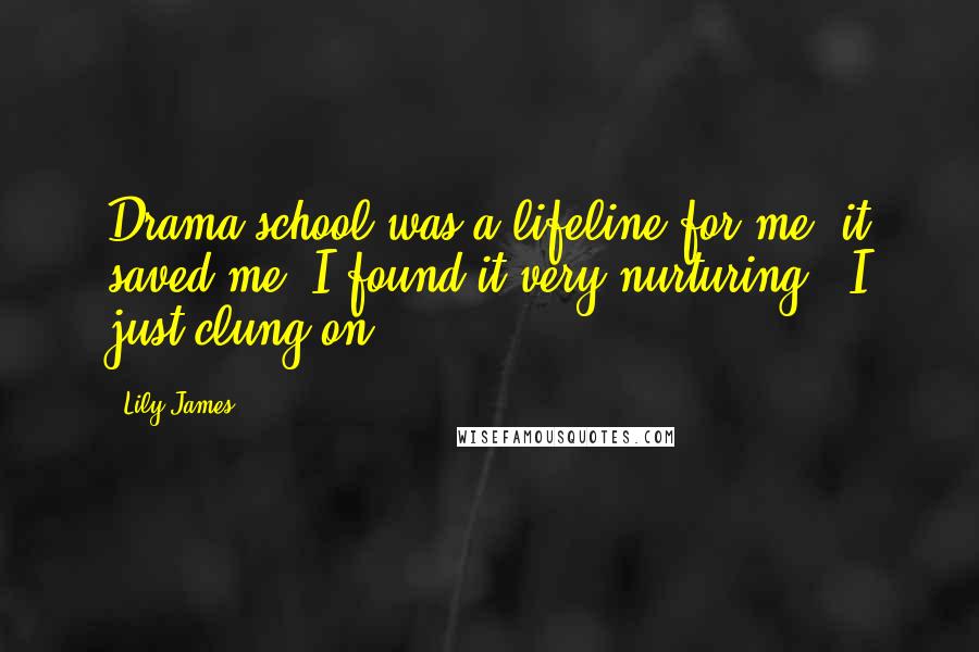 Lily James Quotes: Drama school was a lifeline for me, it saved me. I found it very nurturing - I just clung on.