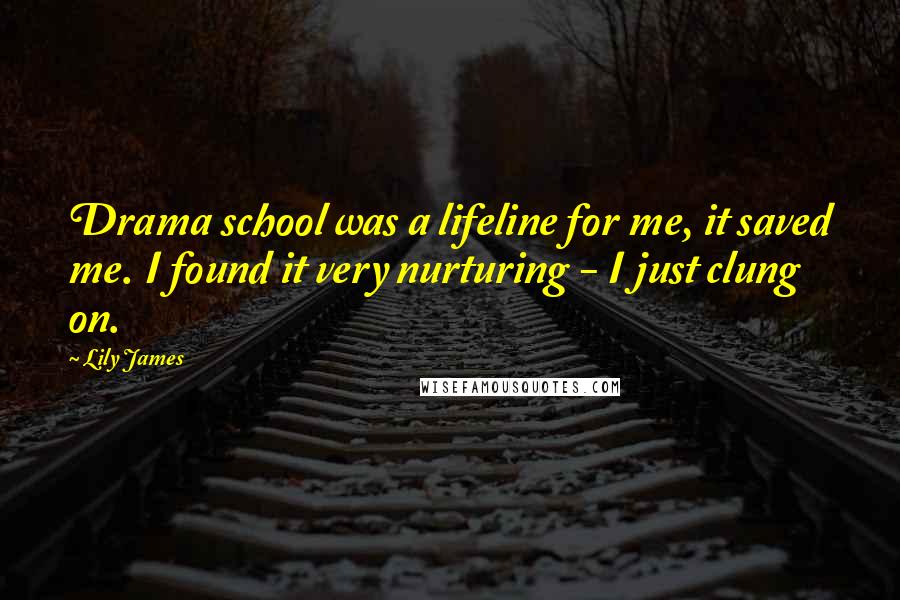 Lily James Quotes: Drama school was a lifeline for me, it saved me. I found it very nurturing - I just clung on.