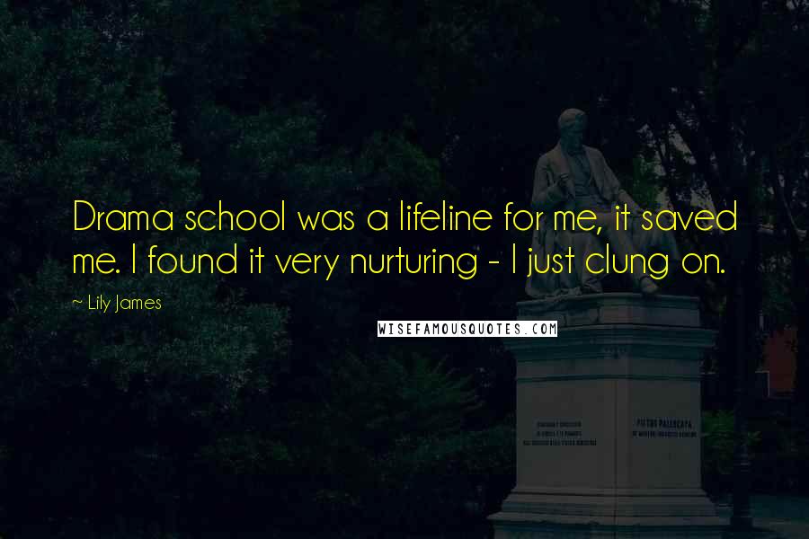 Lily James Quotes: Drama school was a lifeline for me, it saved me. I found it very nurturing - I just clung on.