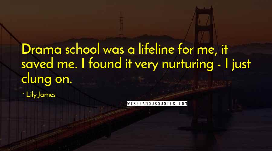 Lily James Quotes: Drama school was a lifeline for me, it saved me. I found it very nurturing - I just clung on.
