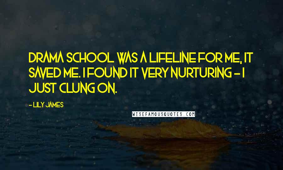 Lily James Quotes: Drama school was a lifeline for me, it saved me. I found it very nurturing - I just clung on.