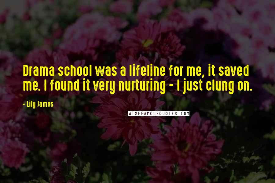 Lily James Quotes: Drama school was a lifeline for me, it saved me. I found it very nurturing - I just clung on.