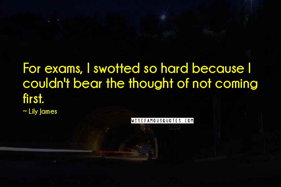 Lily James Quotes: For exams, I swotted so hard because I couldn't bear the thought of not coming first.