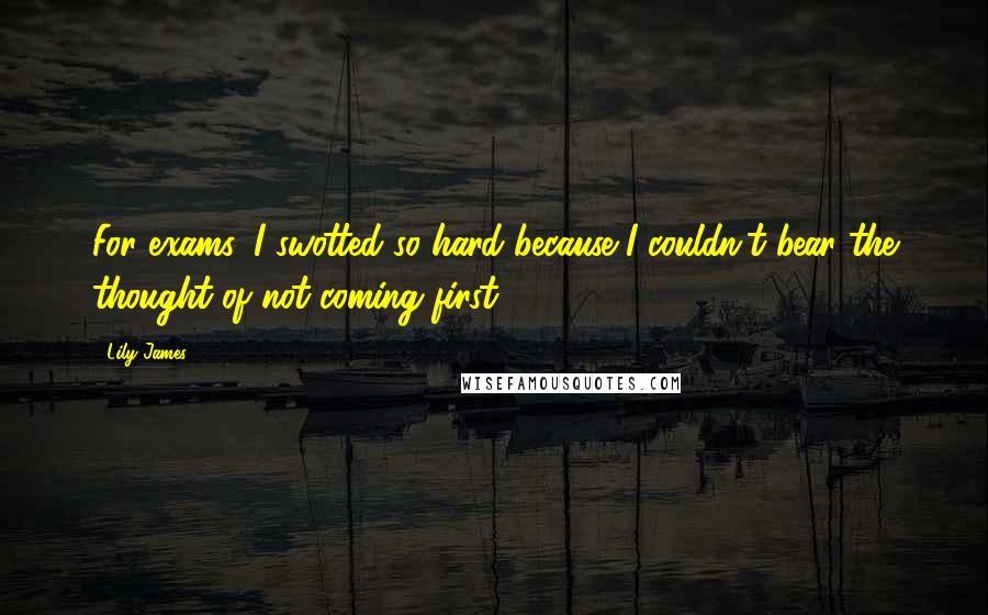 Lily James Quotes: For exams, I swotted so hard because I couldn't bear the thought of not coming first.