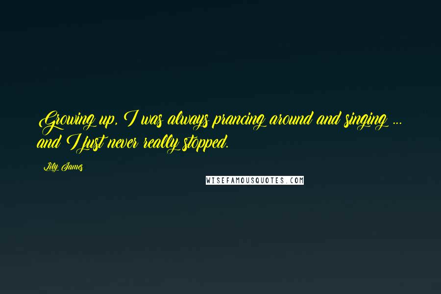 Lily James Quotes: Growing up, I was always prancing around and singing ... and I just never really stopped.