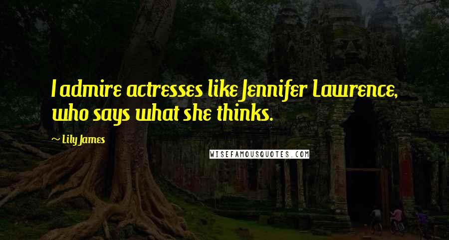 Lily James Quotes: I admire actresses like Jennifer Lawrence, who says what she thinks.
