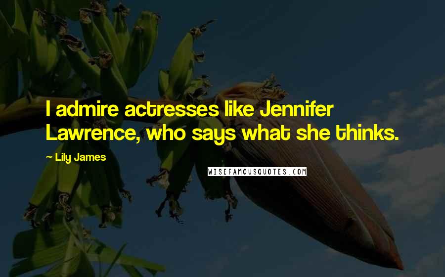 Lily James Quotes: I admire actresses like Jennifer Lawrence, who says what she thinks.