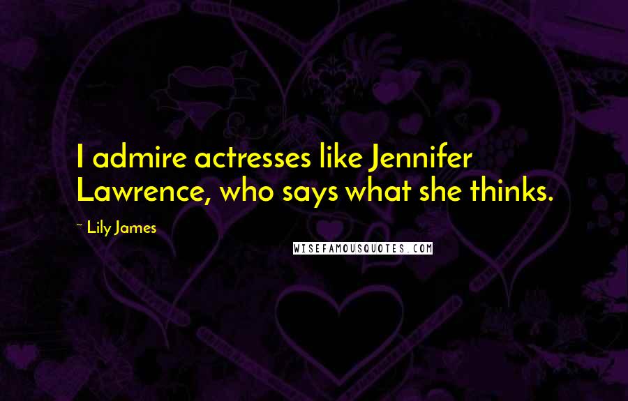 Lily James Quotes: I admire actresses like Jennifer Lawrence, who says what she thinks.