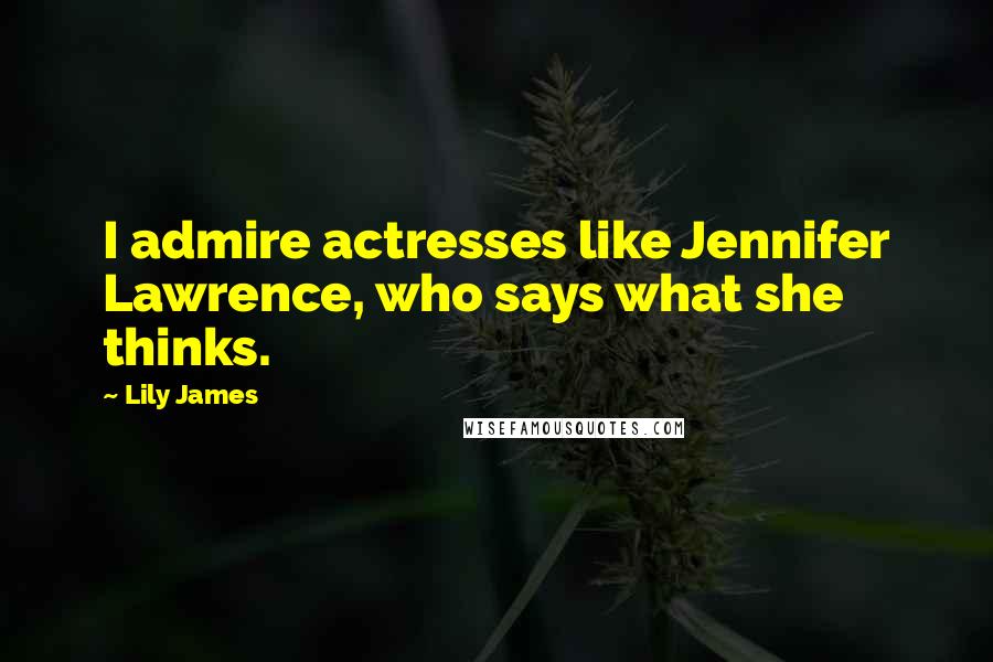 Lily James Quotes: I admire actresses like Jennifer Lawrence, who says what she thinks.
