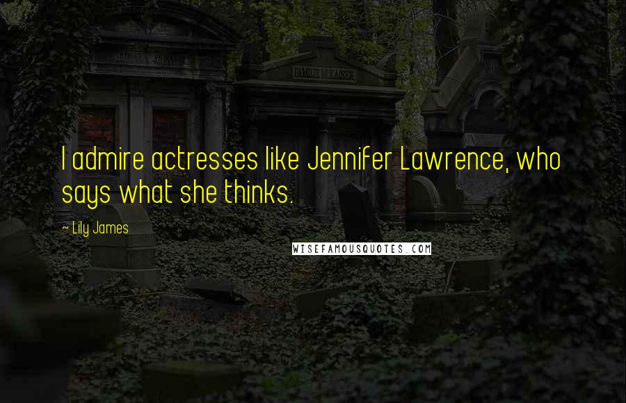 Lily James Quotes: I admire actresses like Jennifer Lawrence, who says what she thinks.