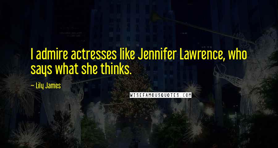Lily James Quotes: I admire actresses like Jennifer Lawrence, who says what she thinks.
