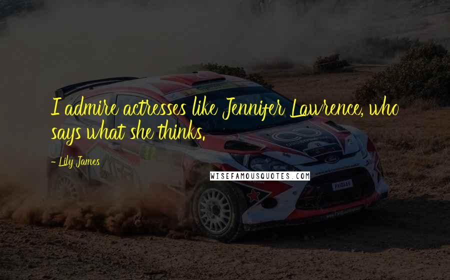 Lily James Quotes: I admire actresses like Jennifer Lawrence, who says what she thinks.
