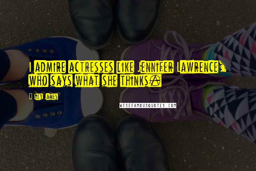 Lily James Quotes: I admire actresses like Jennifer Lawrence, who says what she thinks.