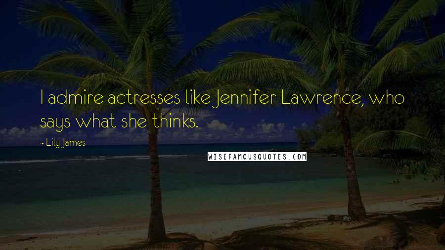 Lily James Quotes: I admire actresses like Jennifer Lawrence, who says what she thinks.