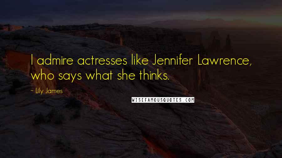 Lily James Quotes: I admire actresses like Jennifer Lawrence, who says what she thinks.