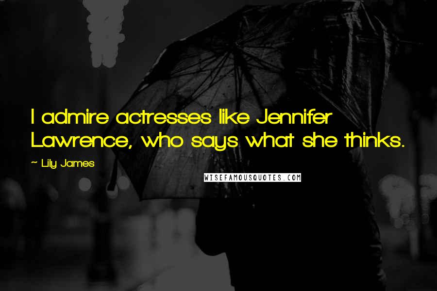 Lily James Quotes: I admire actresses like Jennifer Lawrence, who says what she thinks.