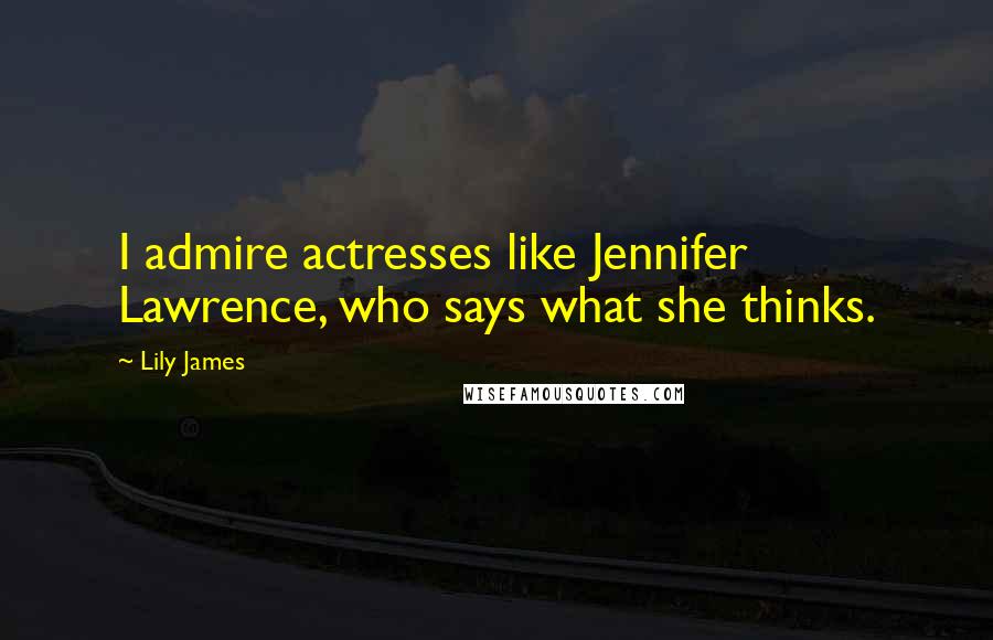 Lily James Quotes: I admire actresses like Jennifer Lawrence, who says what she thinks.