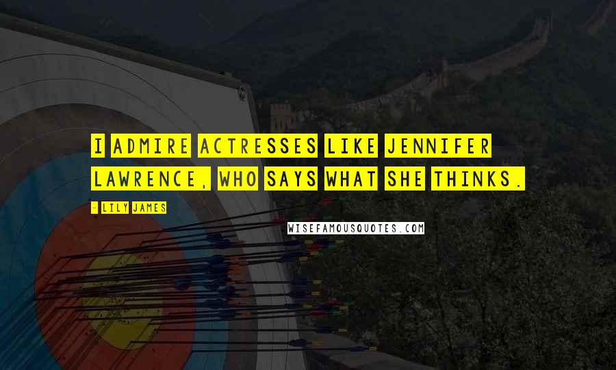 Lily James Quotes: I admire actresses like Jennifer Lawrence, who says what she thinks.
