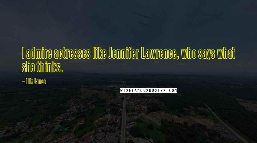 Lily James Quotes: I admire actresses like Jennifer Lawrence, who says what she thinks.